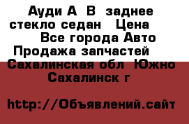 Ауди А4 В5 заднее стекло седан › Цена ­ 2 000 - Все города Авто » Продажа запчастей   . Сахалинская обл.,Южно-Сахалинск г.